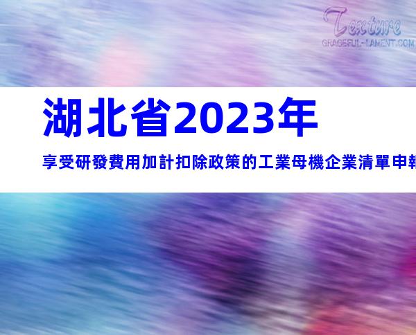 湖北省2023年享受研發費用加計扣除政策的工業母機企業清單申報要求、時間